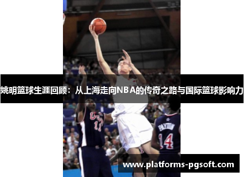 姚明篮球生涯回顾：从上海走向NBA的传奇之路与国际篮球影响力