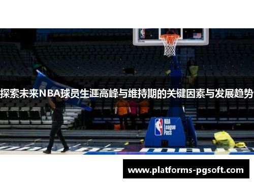 探索未来NBA球员生涯高峰与维持期的关键因素与发展趋势