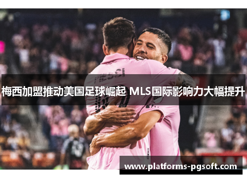 梅西加盟推动美国足球崛起 MLS国际影响力大幅提升