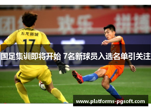 国足集训即将开始 7名新球员入选名单引关注