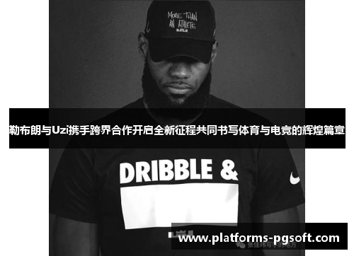 勒布朗与Uzi携手跨界合作开启全新征程共同书写体育与电竞的辉煌篇章
