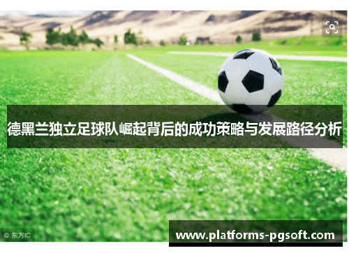 德黑兰独立足球队崛起背后的成功策略与发展路径分析