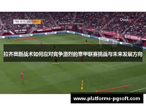 拉齐奥新战术如何应对竞争激烈的意甲联赛挑战与未来发展方向