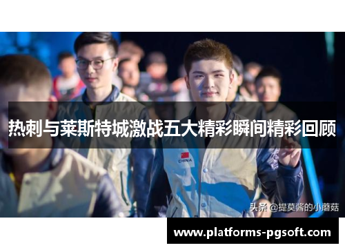 热刺与莱斯特城激战五大精彩瞬间精彩回顾