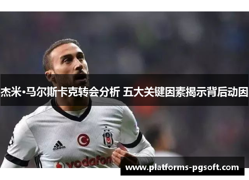 杰米·马尔斯卡克转会分析 五大关键因素揭示背后动因