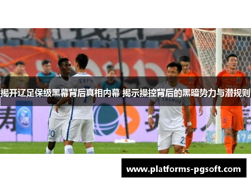 揭开辽足保级黑幕背后真相内幕 揭示操控背后的黑暗势力与潜规则