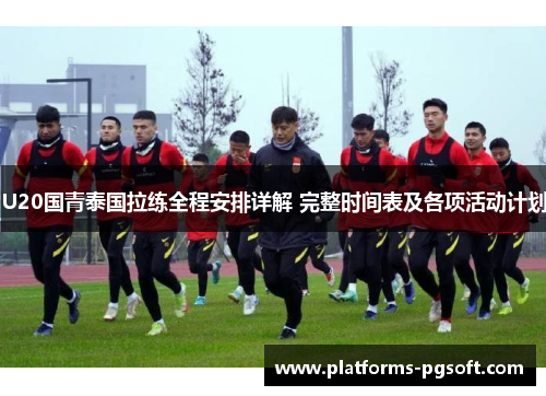 U20国青泰国拉练全程安排详解 完整时间表及各项活动计划