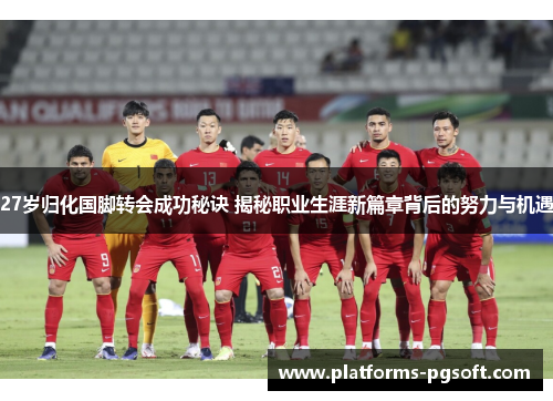 27岁归化国脚转会成功秘诀 揭秘职业生涯新篇章背后的努力与机遇