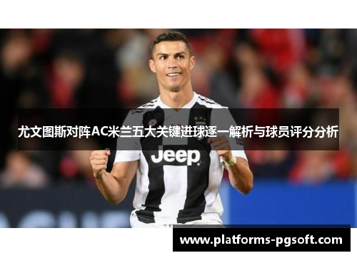 尤文图斯对阵AC米兰五大关键进球逐一解析与球员评分分析