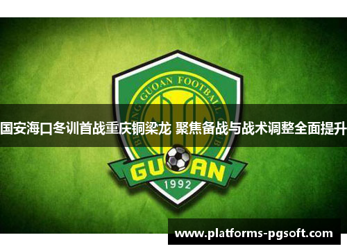 国安海口冬训首战重庆铜梁龙 聚焦备战与战术调整全面提升