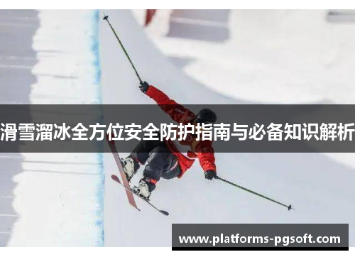 滑雪溜冰全方位安全防护指南与必备知识解析