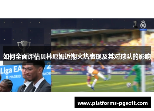 如何全面评估贝林厄姆近期火热表现及其对球队的影响
