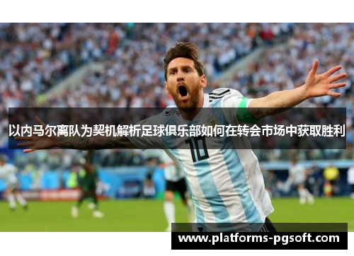 以内马尔离队为契机解析足球俱乐部如何在转会市场中获取胜利