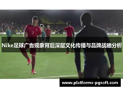 Nike足球广告现象背后深层文化传播与品牌战略分析