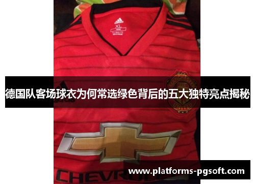 德国队客场球衣为何常选绿色背后的五大独特亮点揭秘 德国队客场球衣为何常选绿色背后的五大独特亮点揭秘