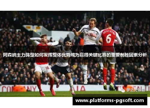 阿森纳主力阵型如何发挥整体优势成为赢得关键比赛的重要制胜因素分析