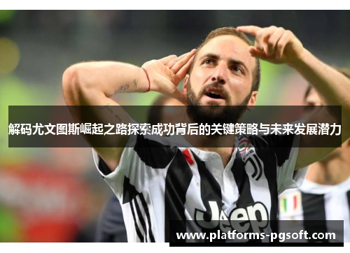 解码尤文图斯崛起之路探索成功背后的关键策略与未来发展潜力 解码尤文图斯崛起之路探索成功背后的关键策略与未来发展潜力