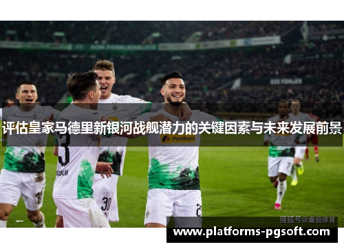 评估皇家马德里新银河战舰潜力的关键因素与未来发展前景 评估皇家马德里新银河战舰潜力的关键因素与未来发展前景