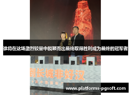 谁将在这场激烈较量中脱颖而出最终取得胜利成为最终的冠军者 谁将在这场激烈较量中脱颖而出最终取得胜利成为最终的冠军者