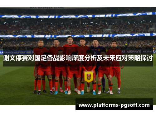 谢文停赛对国足备战影响深度分析及未来应对策略探讨 谢文停赛对国足备战影响深度分析及未来应对策略探讨