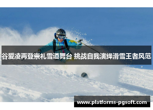 谷爱凌再登崇礼雪道舞台 挑战自我演绎滑雪王者风范 谷爱凌再登崇礼雪道舞台 挑战自我演绎滑雪王者风范