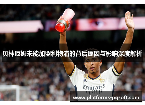 贝林厄姆未能加盟利物浦的背后原因与影响深度解析 贝林厄姆未能加盟利物浦的背后原因与影响深度解析