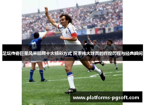 足坛传奇巨星风采回顾十大精彩方式 探索伟大球员的辉煌历程与经典瞬间