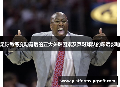 足球教练变动背后的五大关键因素及其对球队的深远影响 足球教练变动背后的五大关键因素及其对球队的深远影响