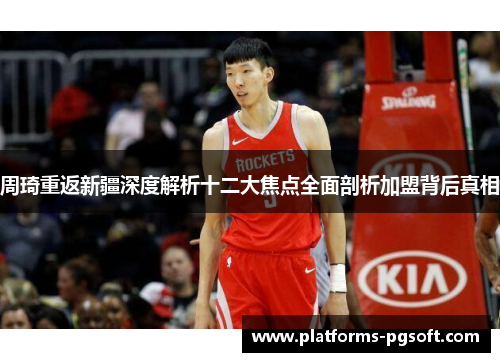 周琦重返新疆深度解析十二大焦点全面剖析加盟背后真相 周琦重返新疆深度解析十二大焦点全面剖析加盟背后真相