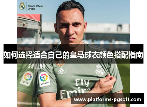 如何选择适合自己的皇马球衣颜色搭配指南 如何选择适合自己的皇马球衣颜色搭配指南