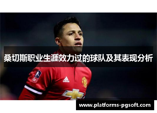 桑切斯职业生涯效力过的球队及其表现分析 桑切斯职业生涯效力过的球队及其表现分析