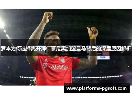 罗本为何选择离开拜仁慕尼黑加盟皇马背后的深层原因解析 罗本为何选择离开拜仁慕尼黑加盟皇马背后的深层原因解析