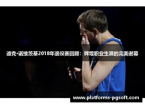 迪克·诺维茨基2018年退役赛回顾：辉煌职业生涯的完美谢幕