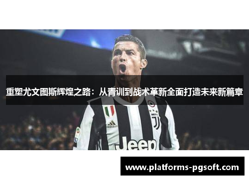 重塑尤文图斯辉煌之路：从青训到战术革新全面打造未来新篇章