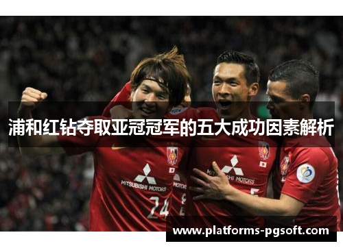 浦和红钻夺取亚冠冠军的五大成功因素解析 浦和红钻夺取亚冠冠军的五大成功因素解析