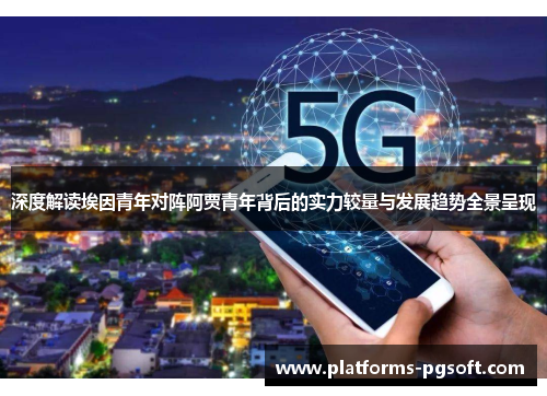 深度解读埃因青年对阵阿贾青年背后的实力较量与发展趋势全景呈现 深度解读埃因青年对阵阿贾青年背后的实力较量与发展趋势全景呈现