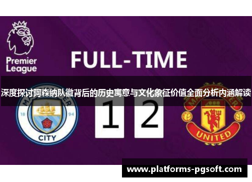 深度探讨阿森纳队徽背后的历史寓意与文化象征价值全面分析内涵解读 深度探讨阿森纳队徽背后的历史寓意与文化象征价值全面分析内涵解读