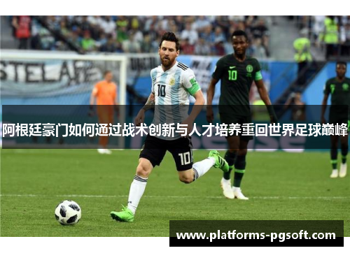 阿根廷豪门如何通过战术创新与人才培养重回世界足球巅峰 阿根廷豪门如何通过战术创新与人才培养重回世界足球巅峰