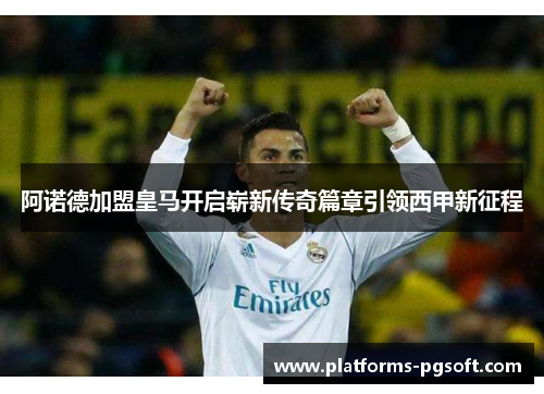 阿诺德加盟皇马开启崭新传奇篇章引领西甲新征程 阿诺德加盟皇马开启崭新传奇篇章引领西甲新征程