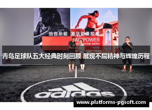 青岛足球队五大经典时刻回顾 展现不屈精神与辉煌历程 青岛足球队五大经典时刻回顾 展现不屈精神与辉煌历程