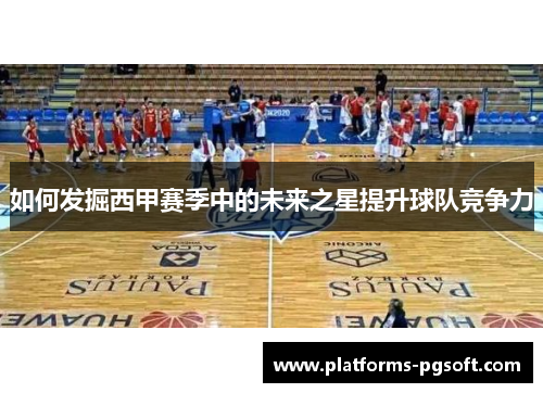 如何发掘西甲赛季中的未来之星提升球队竞争力