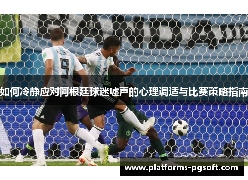 如何冷静应对阿根廷球迷嘘声的心理调适与比赛策略指南 如何冷静应对阿根廷球迷嘘声的心理调适与比赛策略指南