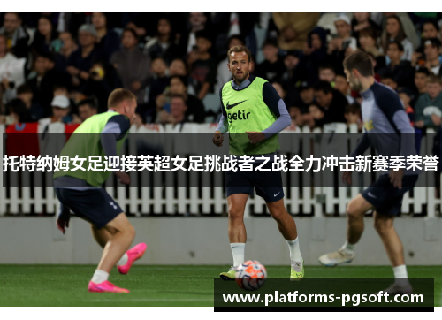 托特纳姆女足迎接英超女足挑战者之战全力冲击新赛季荣誉