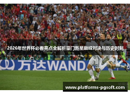 2026年世界杯必看亮点全解析豪门新星巅峰对决与历史时刻