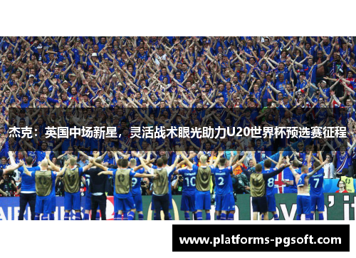 杰克:英国中场新星,灵活战术眼光助力U20世界杯预选赛征程 杰克:英国中场新星,灵活战术眼光助力U20世界杯预选赛征程
