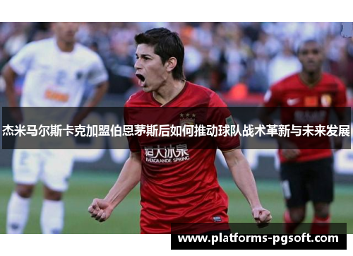 杰米马尔斯卡克加盟伯恩茅斯后如何推动球队战术革新与未来发展