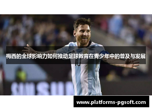 梅西的全球影响力如何推动足球教育在青少年中的普及与发展 梅西的全球影响力如何推动足球教育在青少年中的普及与发展