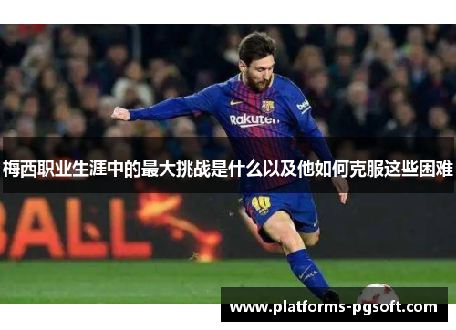 梅西职业生涯中的最大挑战是什么以及他如何克服这些困难