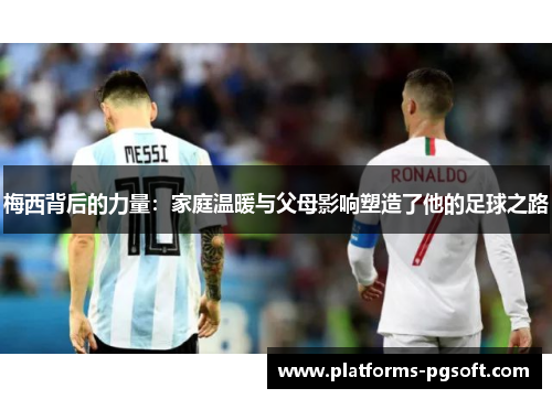 梅西背后的力量：家庭温暖与父母影响塑造了他的足球之路