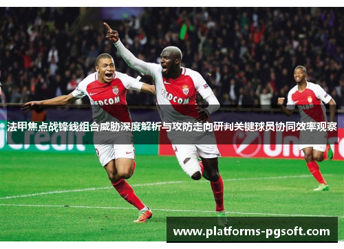 法甲焦点战锋线组合威胁深度解析与攻防走向研判关键球员协同效率观察 法甲焦点战锋线组合威胁深度解析与攻防走向研判关键球员协同效率观察